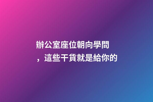 辦公室座位朝向學問，這些干貨就是給你的